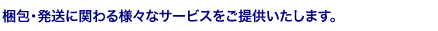 梱包・発送に関わる様々なサービスを提供いたします。
